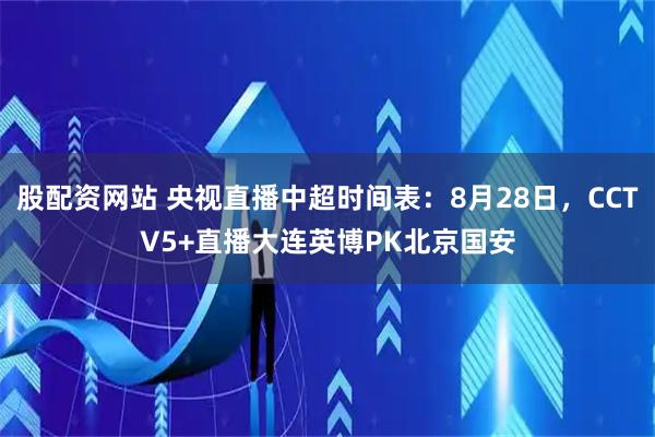 股配资网站 央视直播中超时间表：8月28日，CCTV5+直播大连英博PK北京国安