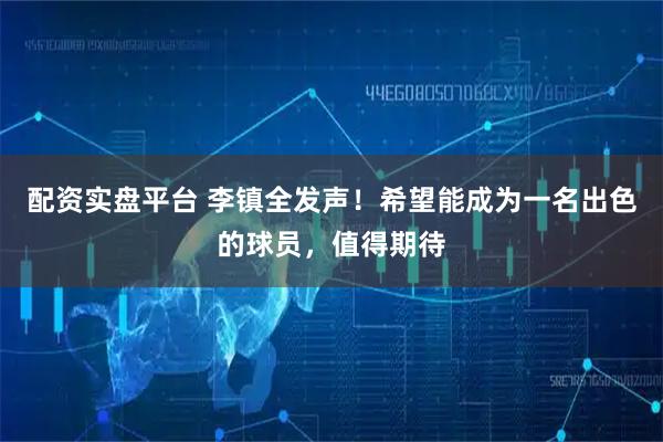 配资实盘平台 李镇全发声!希望能成为一名出色的球员,值得期待
