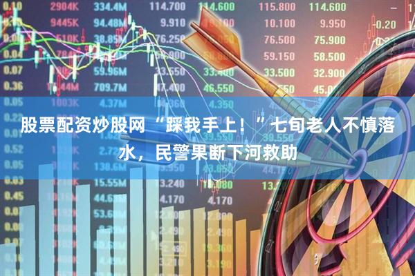 股票配资炒股网 “踩我手上！”七旬老人不慎落水，民警果断下河救助